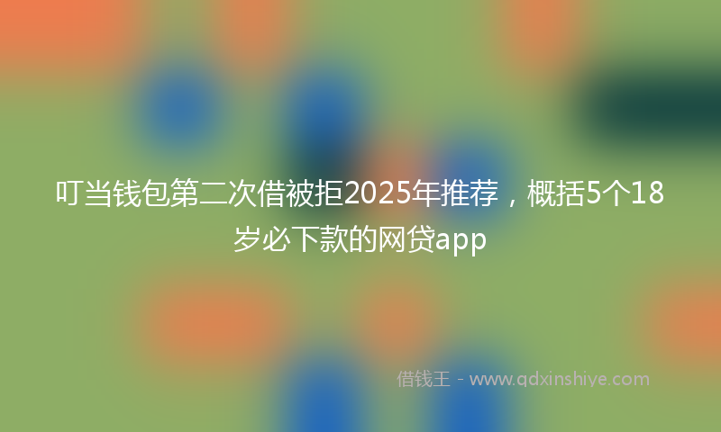 叮当钱包第二次借被拒2025年推荐，概括5个18岁必下款的网贷app