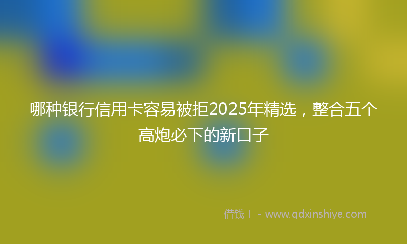 哪种银行信用卡容易被拒2025年精选，整合五个高炮必下的新口子