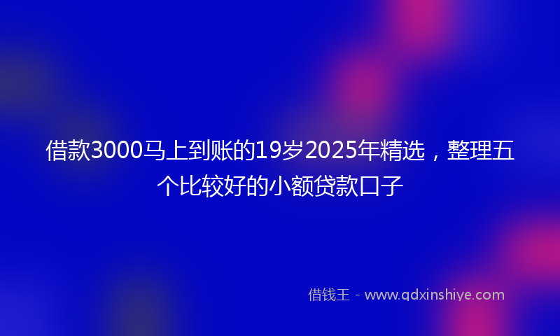 借款3000马上到账的19岁2025年精选，整理五个比较好的小额贷款口子
