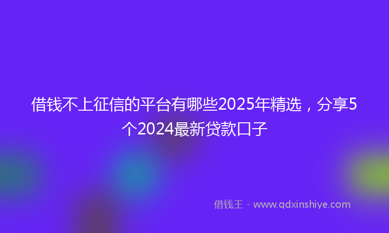 借钱不上征信的平台有哪些2025年精选，分享5个2024最新贷款口子