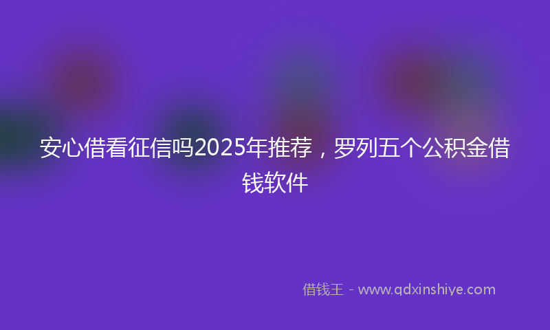 安心借看征信吗2025年推荐，罗列五个公积金借钱软件