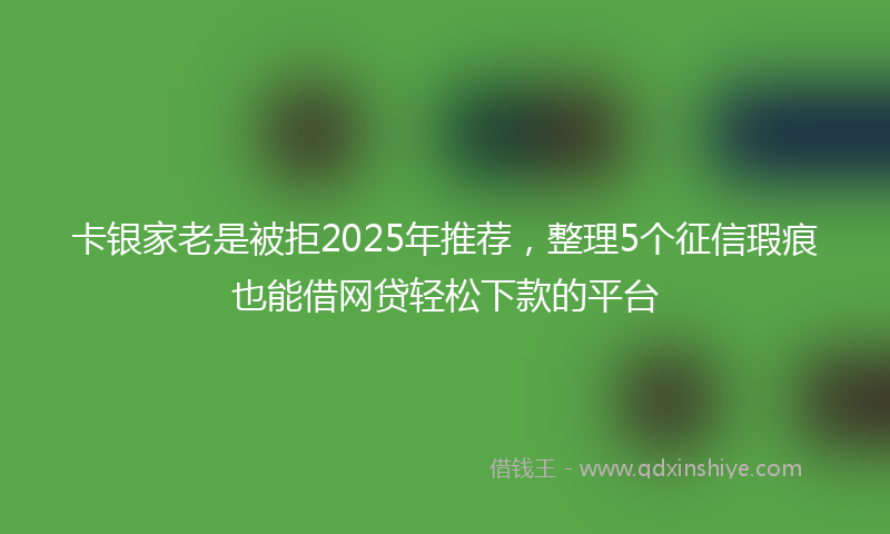 卡银家老是被拒2025年推荐，整理5个征信瑕疵也能借网贷轻松下款的平台