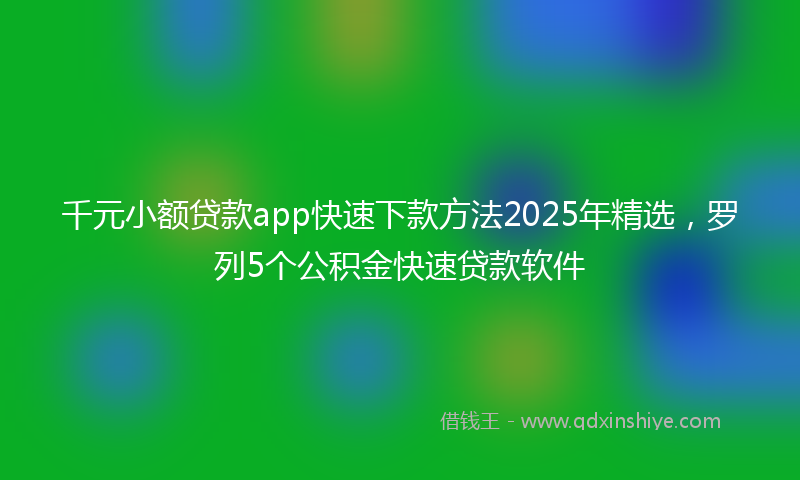 千元小额贷款app快速下款方法2025年精选，罗列5个公积金快速贷款软件