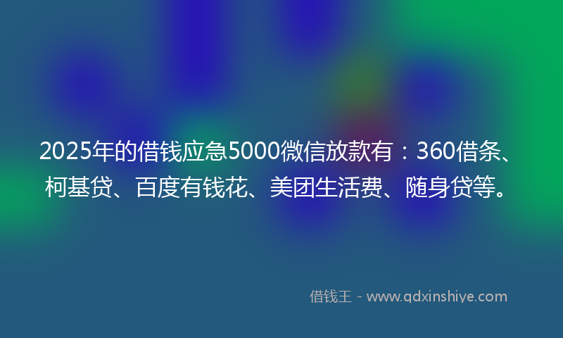 2025年的借钱应急5000微信放款有：360借条、柯基贷、百度有钱花、美团生活费、随身贷等。