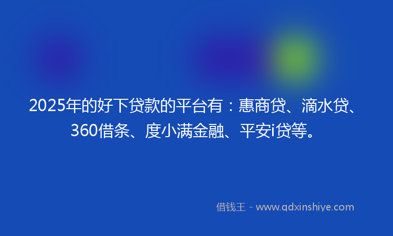 2025年的好下贷款的平台有：惠商贷、滴水贷、360借条、度小满金融、平安i贷等。