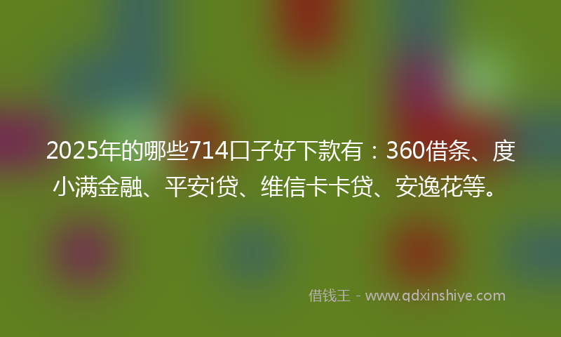 2025年的哪些714口子好下款有：360借条、度小满金融、平安i贷、维信卡卡贷、安逸花等。
