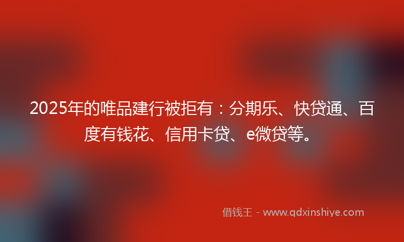 2025年的唯品建行被拒有：分期乐、快贷通、百度有钱花、信用卡贷、e微贷等。