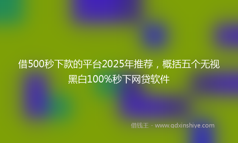 借500秒下款的平台2025年推荐，概括五个无视黑白100%秒下网贷软件