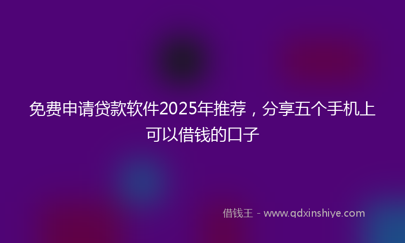 免费申请贷款软件2025年推荐，分享五个手机上可以借钱的口子