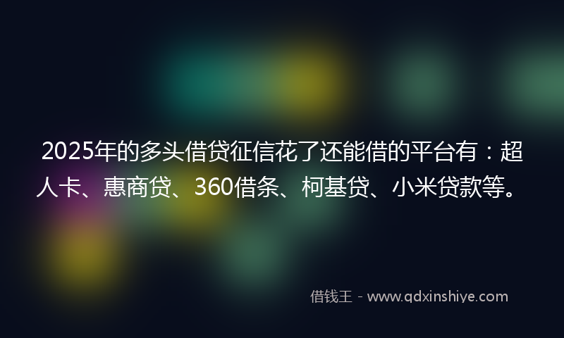 2025年的多头借贷征信花了还能借的平台有：超人卡、惠商贷、360借条、柯基贷、小米贷款等。