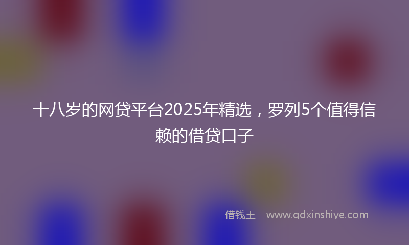 十八岁的网贷平台2025年精选，罗列5个值得信赖的借贷口子
