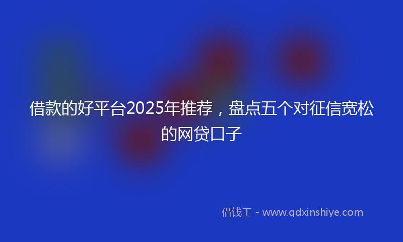 借款的好平台2025年推荐，盘点五个对征信宽松的网贷口子