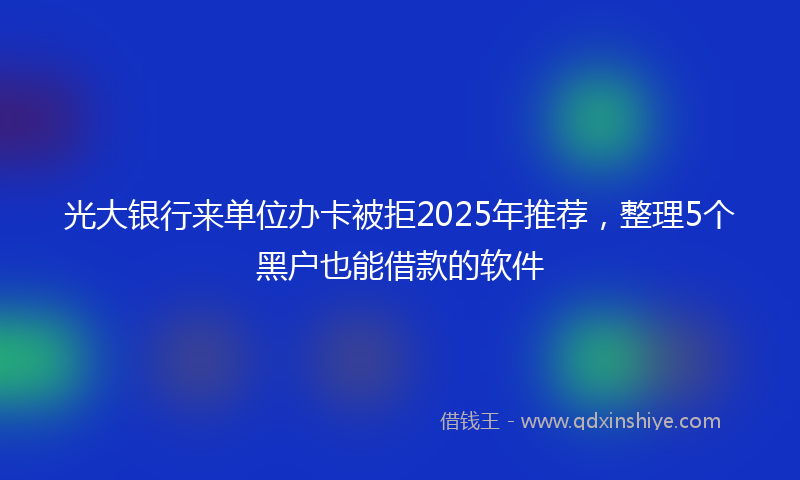 光大银行来单位办卡被拒2025年推荐，整理5个黑户也能借款的软件