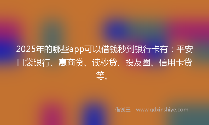 2025年的哪些app可以借钱秒到银行卡有：平安口袋银行、惠商贷、读秒贷、投友圈、信用卡贷等。
