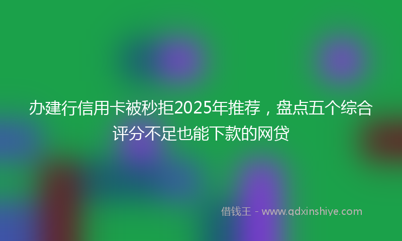 办建行信用卡被秒拒2025年推荐，盘点五个综合评分不足也能下款的网贷