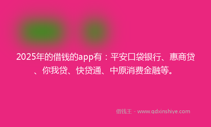 2025年的借钱的app有：平安口袋银行、惠商贷、你我贷、快贷通、中原消费金融等。
