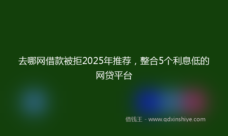 去哪网借款被拒2025年推荐，整合5个利息低的网贷平台