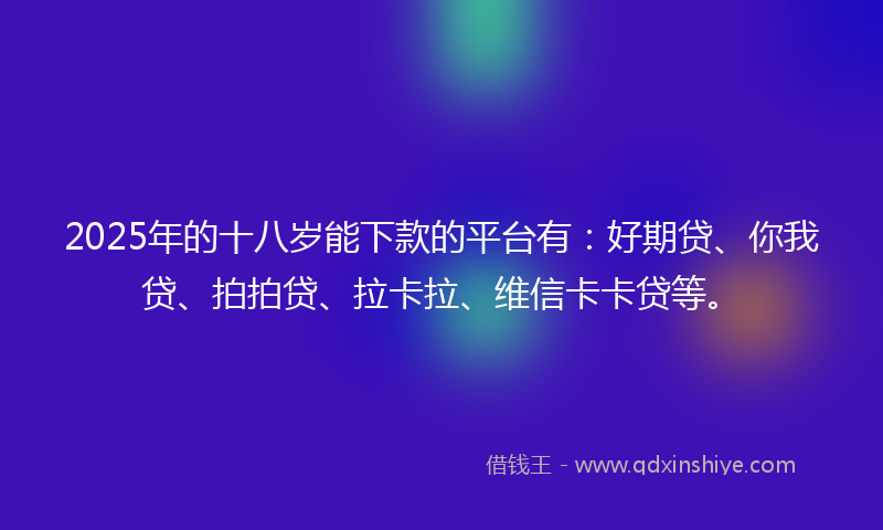 2025年的十八岁能下款的平台有：好期贷、你我贷、拍拍贷、拉卡拉、维信卡卡贷等。