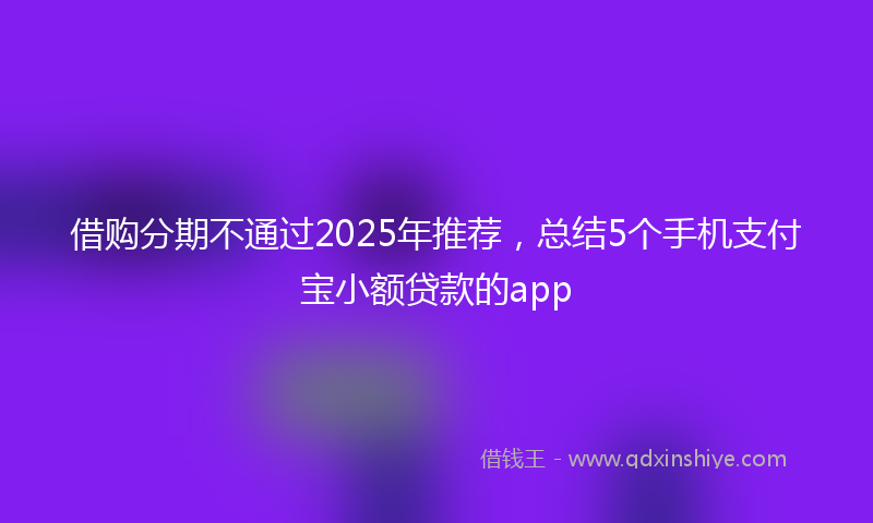 借购分期不通过2025年推荐，总结5个手机支付宝小额贷款的app