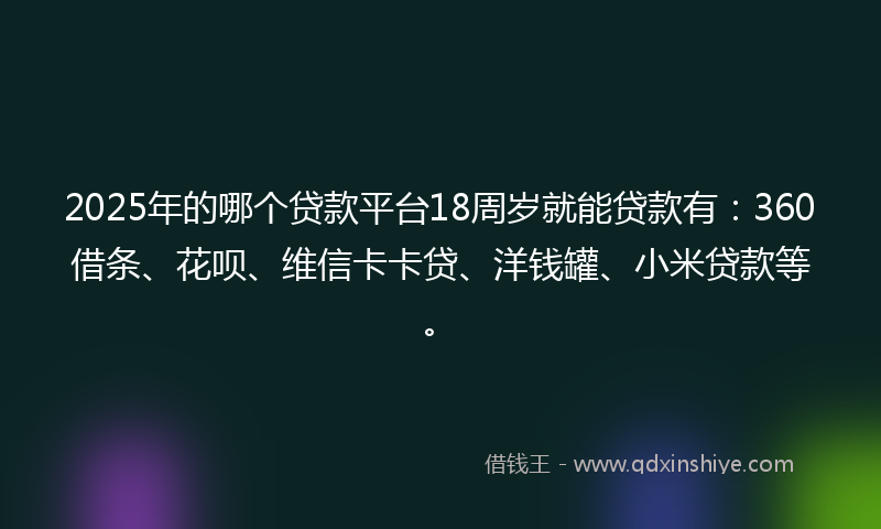 2025年的哪个贷款平台18周岁就能贷款有：360借条、花呗、维信卡卡贷、洋钱罐、小米贷款等。