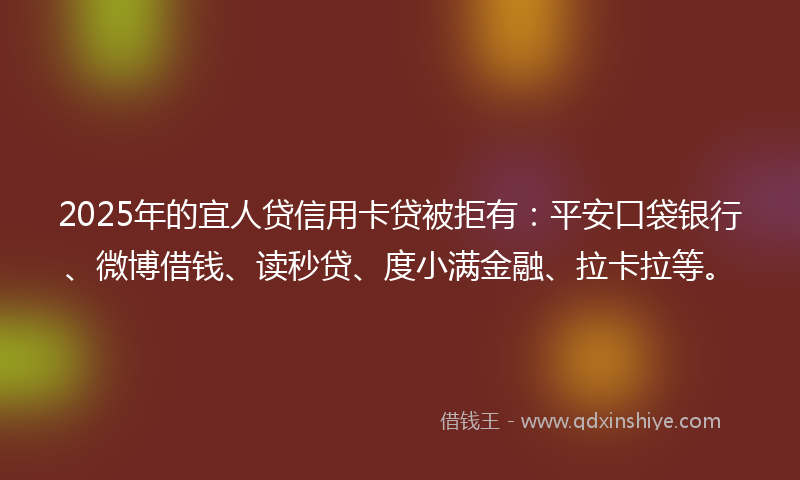 2025年的宜人贷信用卡贷被拒有：平安口袋银行、微博借钱、读秒贷、度小满金融、拉卡拉等。