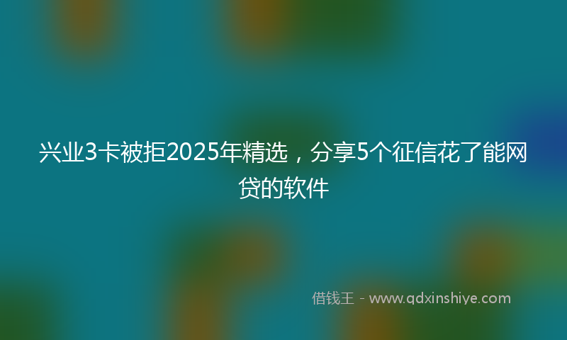 兴业3卡被拒2025年精选，分享5个征信花了能网贷的软件