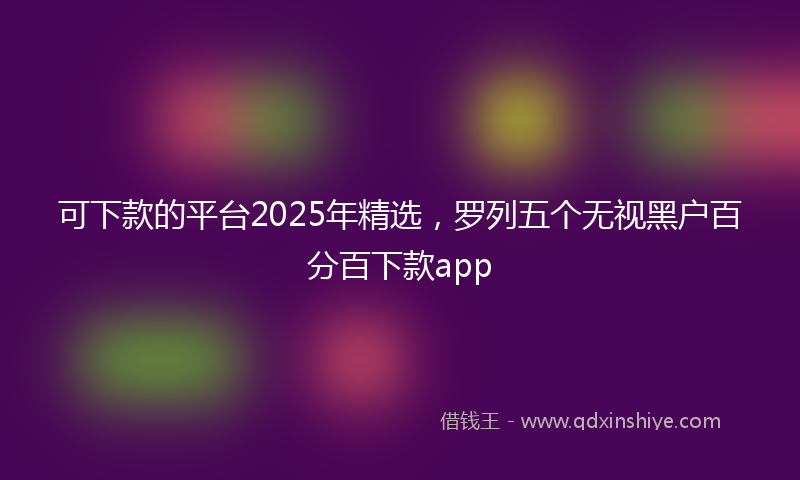 可下款的平台2025年精选，罗列五个无视黑户百分百下款app