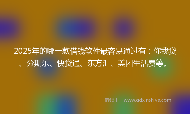 2025年的哪一款借钱软件最容易通过有：你我贷、分期乐、快贷通、东方汇、美团生活费等。