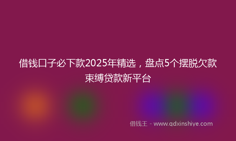借钱口子必下款2025年精选，盘点5个摆脱欠款束缚贷款新平台