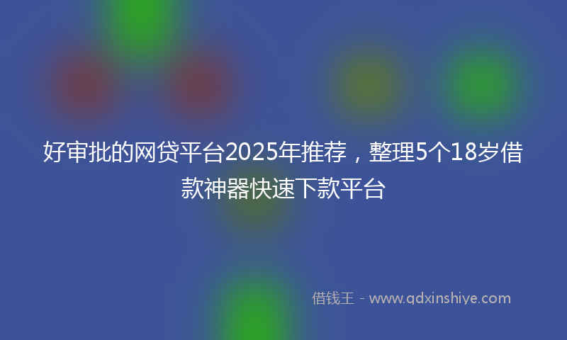 好审批的网贷平台2025年推荐，整理5个18岁借款神器快速下款平台