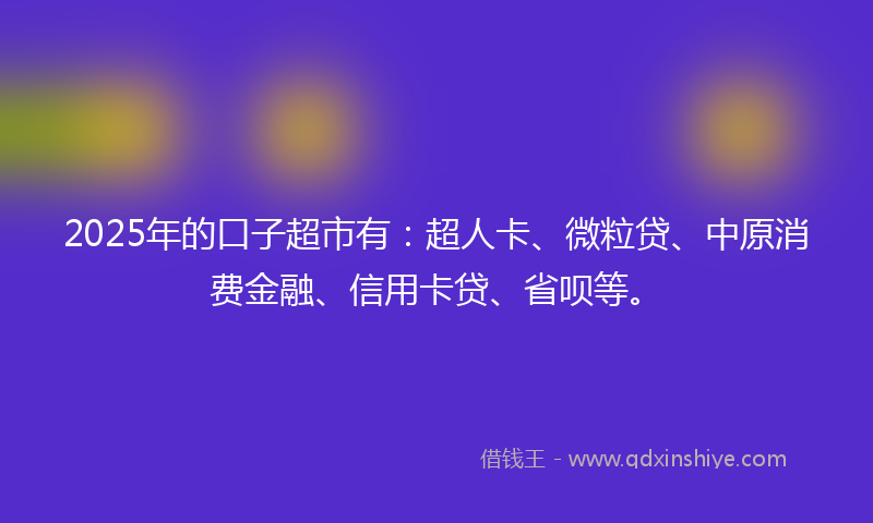 2025年的口子超市有：超人卡、微粒贷、中原消费金融、信用卡贷、省呗等。