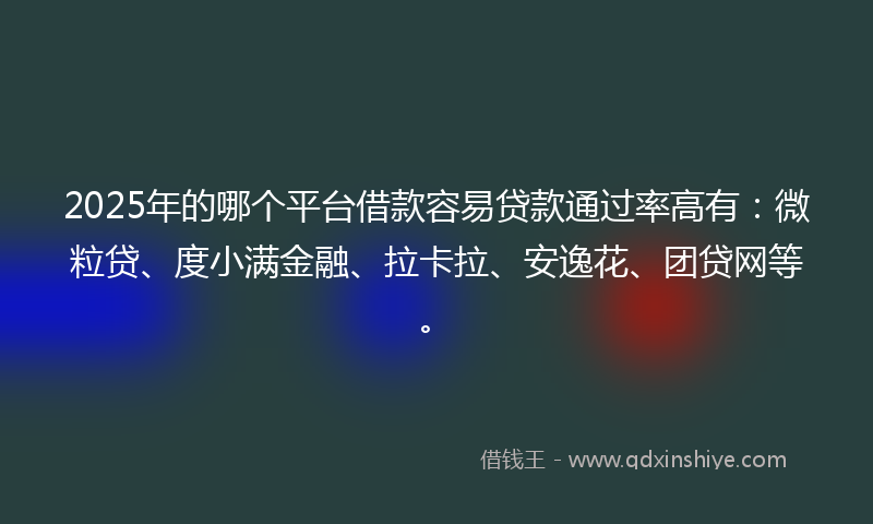 2025年的哪个平台借款容易贷款通过率高有：微粒贷、度小满金融、拉卡拉、安逸花、团贷网等。