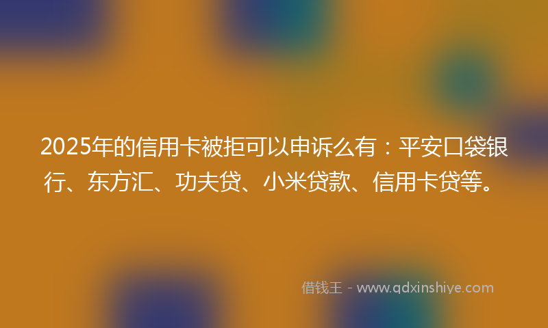 2025年的信用卡被拒可以申诉么有：平安口袋银行、东方汇、功夫贷、小米贷款、信用卡贷等。