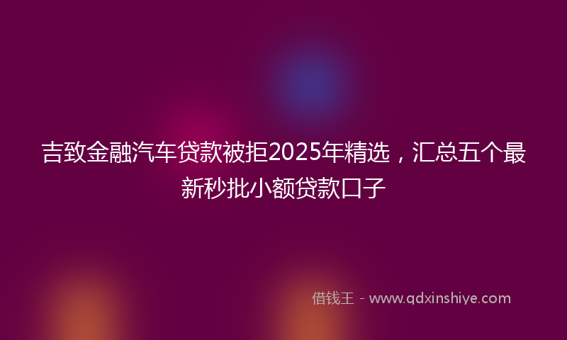 吉致金融汽车贷款被拒2025年精选，汇总五个最新秒批小额贷款口子