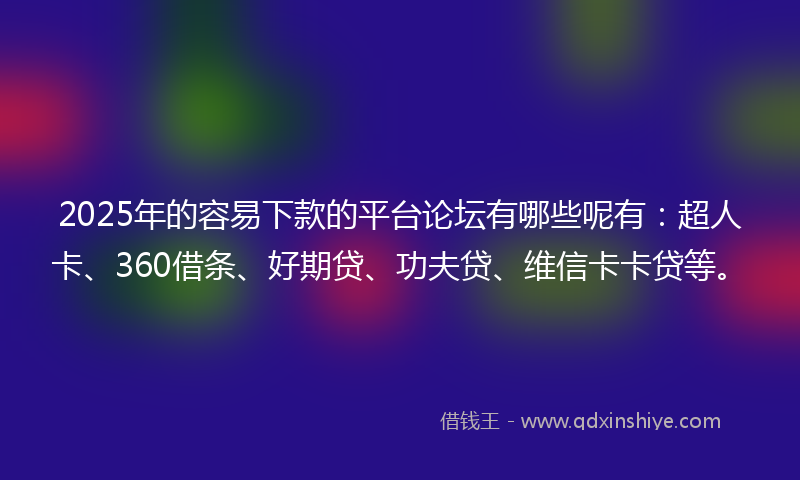 2025年的容易下款的平台论坛有哪些呢有：超人卡、360借条、好期贷、功夫贷、维信卡卡贷等。