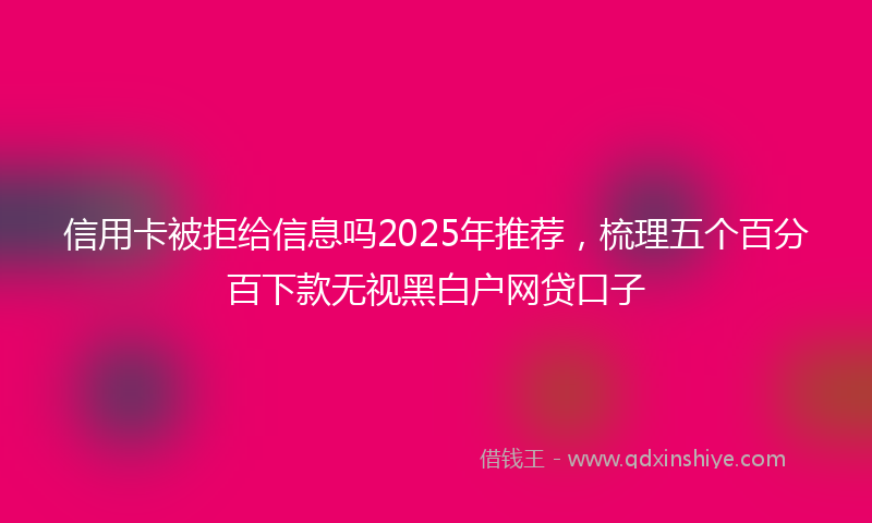 信用卡被拒给信息吗2025年推荐，梳理五个百分百下款无视黑白户网贷口子