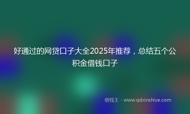 好通过的网贷口子大全2025年推荐，总结五个公积金借钱口子