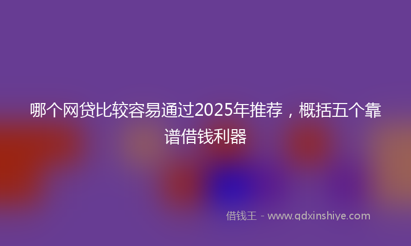 哪个网贷比较容易通过2025年推荐，概括五个靠谱借钱利器