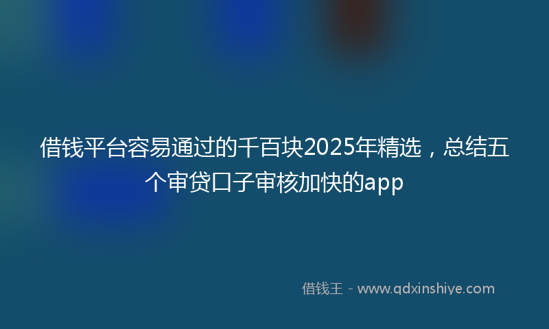 借钱平台容易通过的千百块2025年精选，总结五个审贷口子审核加快的app