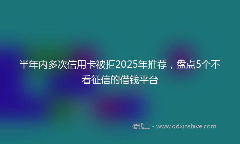 半年内多次信用卡被拒2025年推荐，盘点5个不看征信的借钱平台