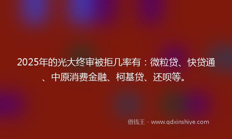 2025年的光大终审被拒几率有：微粒贷、快贷通、中原消费金融、柯基贷、还呗等。