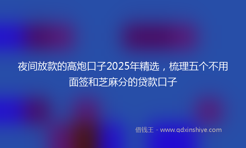 夜间放款的高炮口子2025年精选，梳理五个不用面签和芝麻分的贷款口子