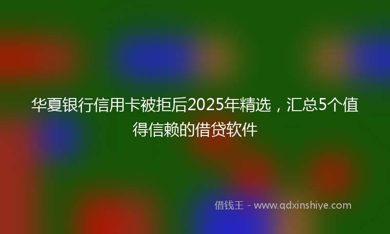 华夏银行信用卡被拒后2025年精选，汇总5个值得信赖的借贷软件