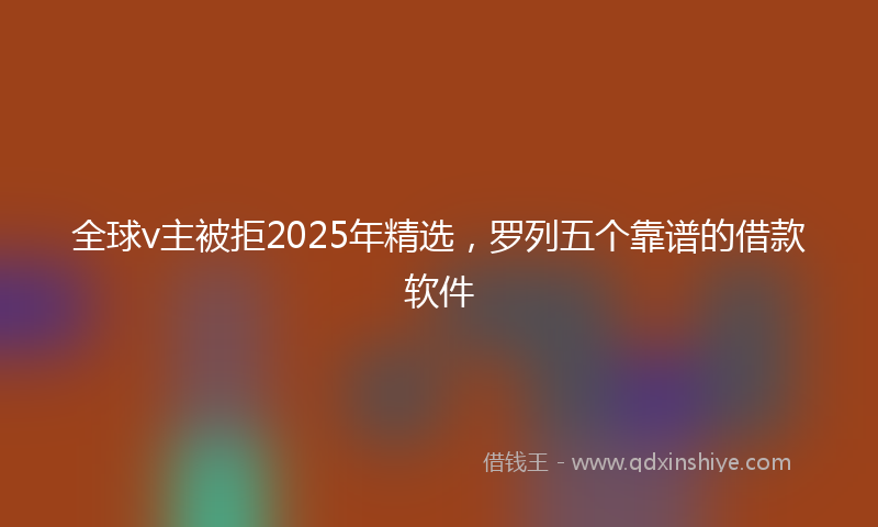 全球v主被拒2025年精选，罗列五个靠谱的借款软件
