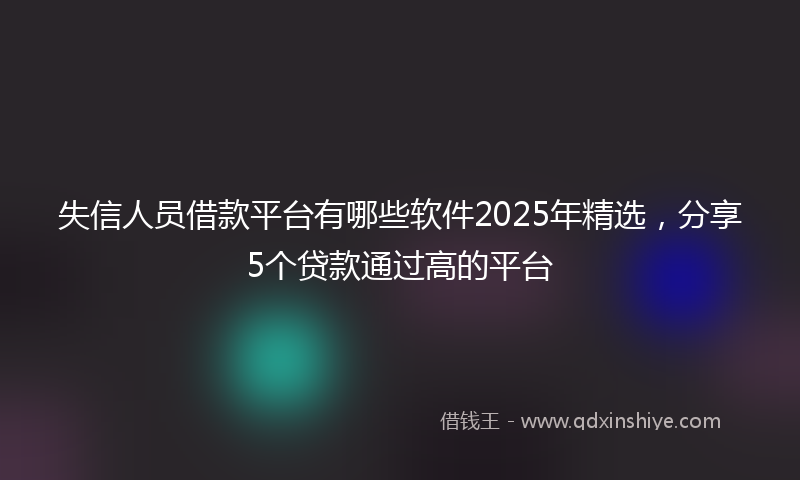 失信人员借款平台有哪些软件2025年精选，分享5个贷款通过高的平台