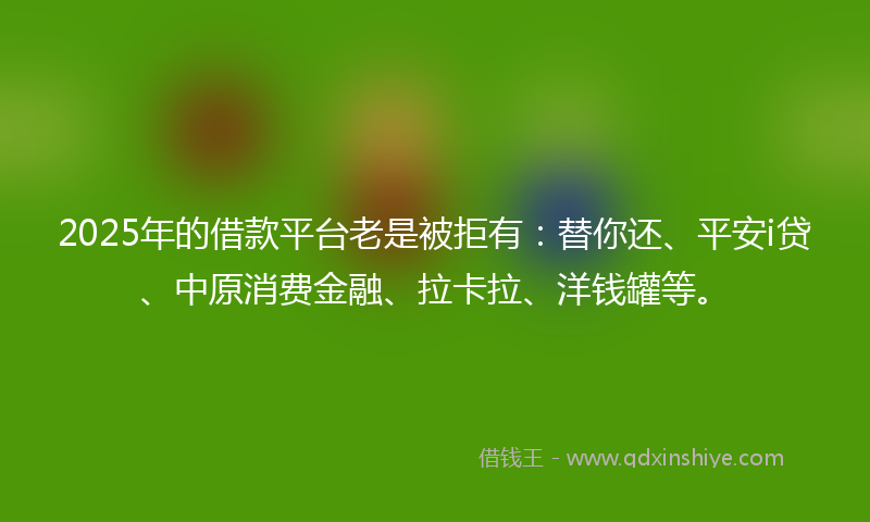 2025年的借款平台老是被拒有：替你还、平安i贷、中原消费金融、拉卡拉、洋钱罐等。