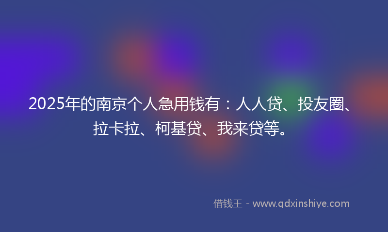 2025年的南京个人急用钱有：人人贷、投友圈、拉卡拉、柯基贷、我来贷等。