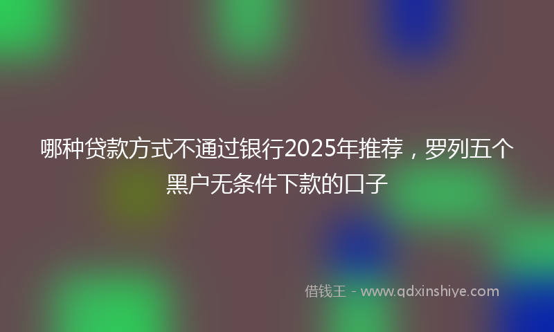 哪种贷款方式不通过银行2025年推荐，罗列五个黑户无条件下款的口子