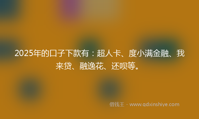 2025年的口子下款有：超人卡、度小满金融、我来贷、融逸花、还呗等。
