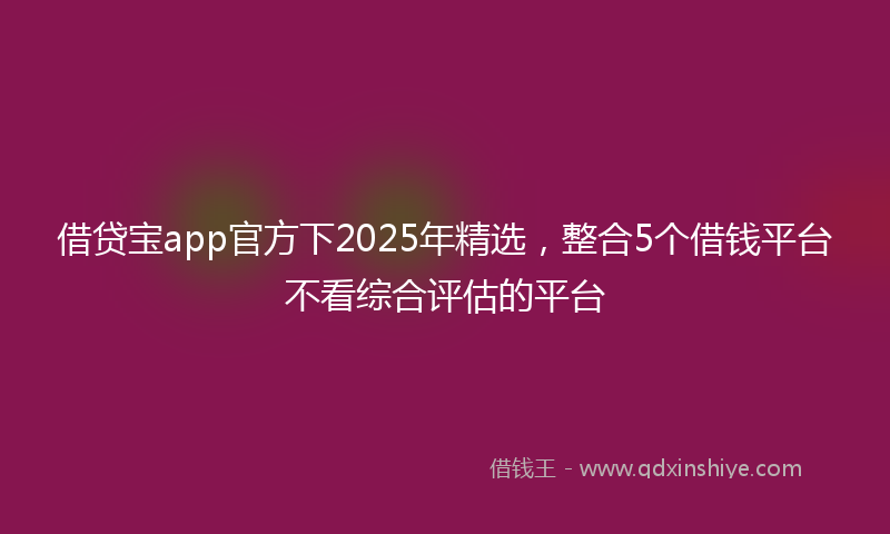 借贷宝app官方下2025年精选，整合5个借钱平台不看综合评估的平台